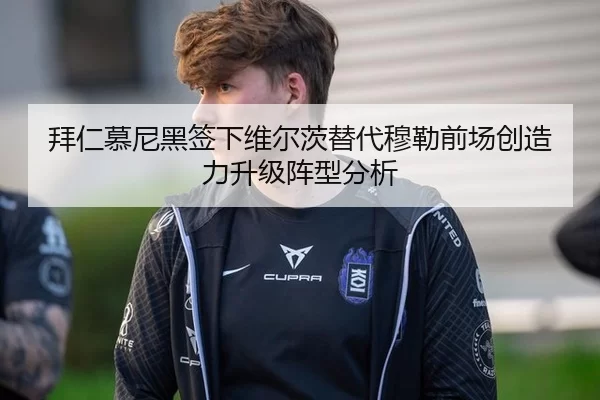 拜仁慕尼黑签下维尔茨替代穆勒前场创造力升级阵型分析
